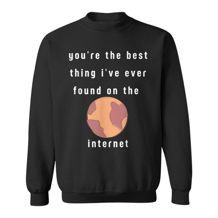 Youre The Best Thing Ive Ever Found On The Internet Design  Sweatshirt
