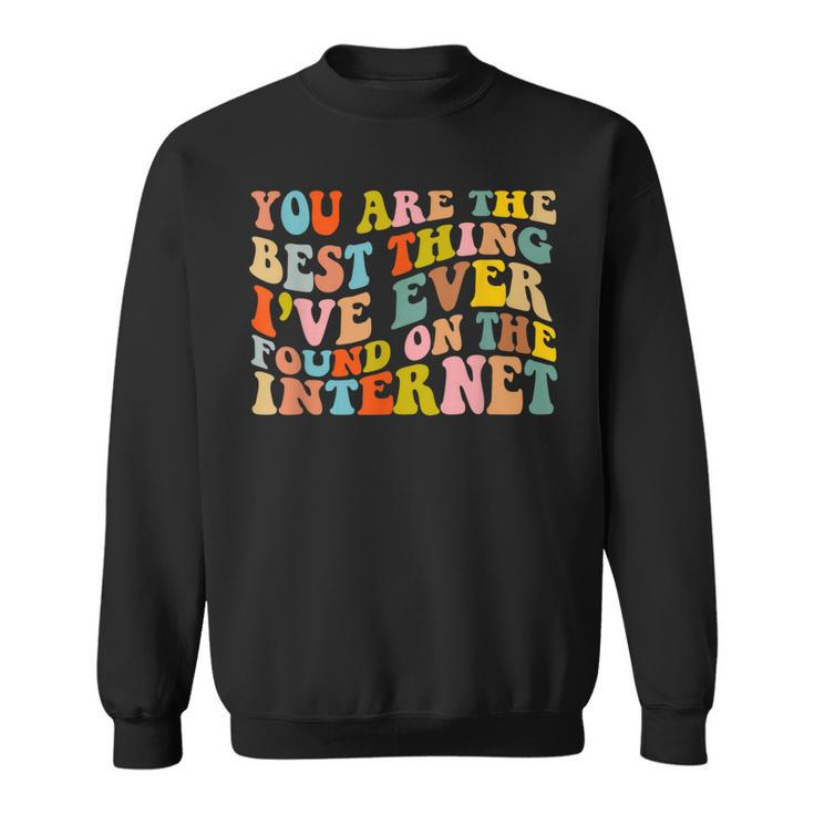 Youre The Best Thing Ive Ever Found On The Internet  Sweatshirt