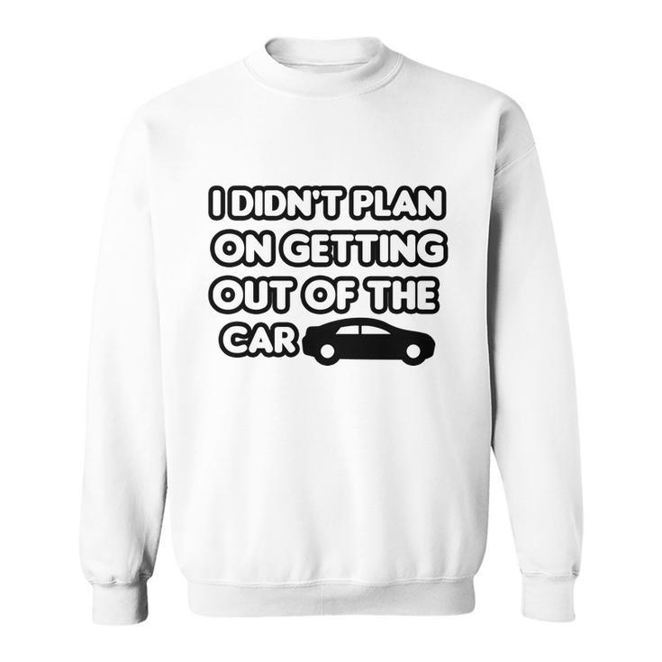 I Didnt Plan On Getting Out Of The Car Funny Joke Gift Idea Sweatshirt