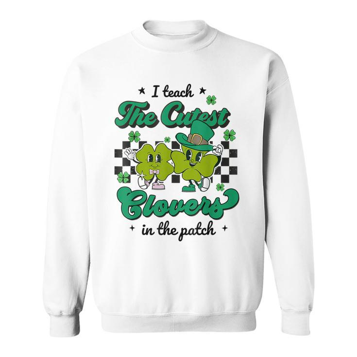 I Teach The Cutest Clovers In The Patch St Patricks Day  Sweatshirt