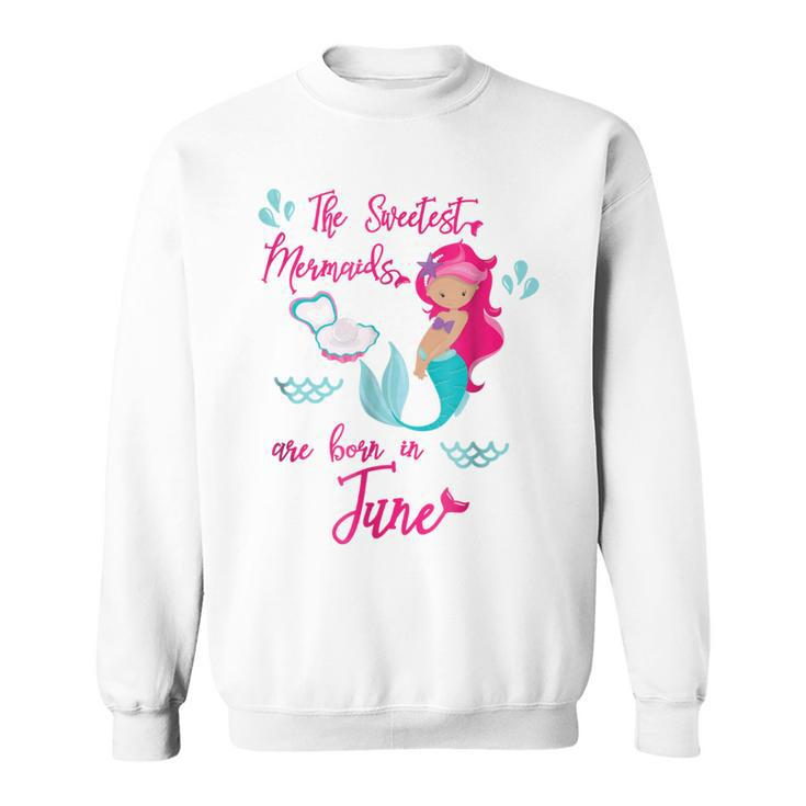 Sweetest Mermaids Are Born In June Birthday Mermaid T Sweatshirt