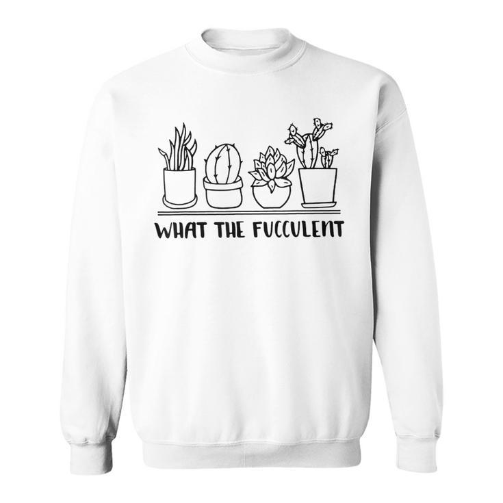 What The Fucculent Cactus Succulents Plants Gardening  Sweatshirt