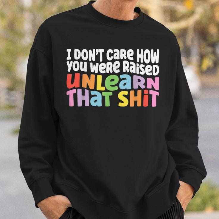 I Dont Care How You Were Raised Unlearn That Shit Sweatshirt Gifts for Him