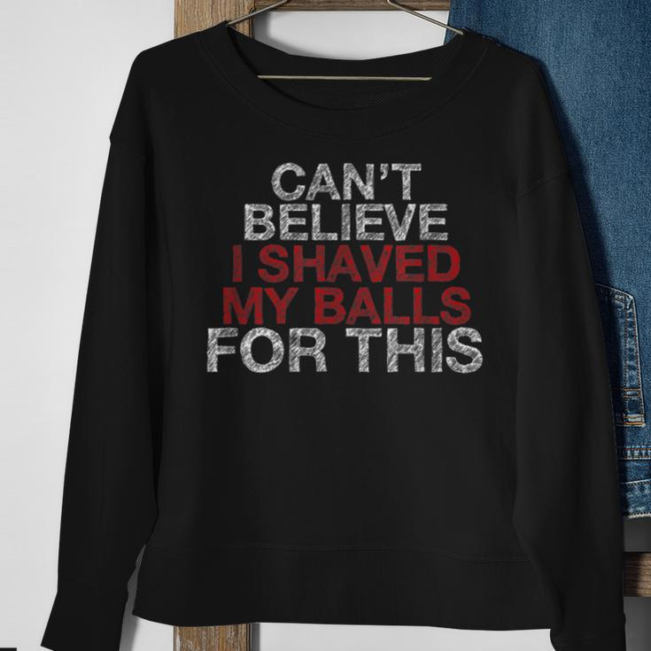 Cant Believe I Shaved My Balls For This Sweatshirt Gifts for Old Women