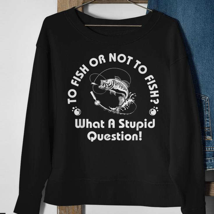 To Fish Or Not To Fish What A Stupid Question Fisherman Gift Sweatshirt Gifts for Old Women
