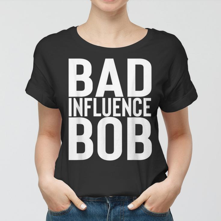Bad Influence Bob | Funny Sarcastic Uncle Bob Gift Women T-shirt