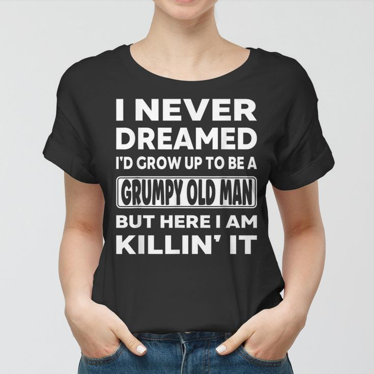 Grumpy Old Man I Never Dreamed Id Grow Up A Grumpy Old Man Women T-shirt