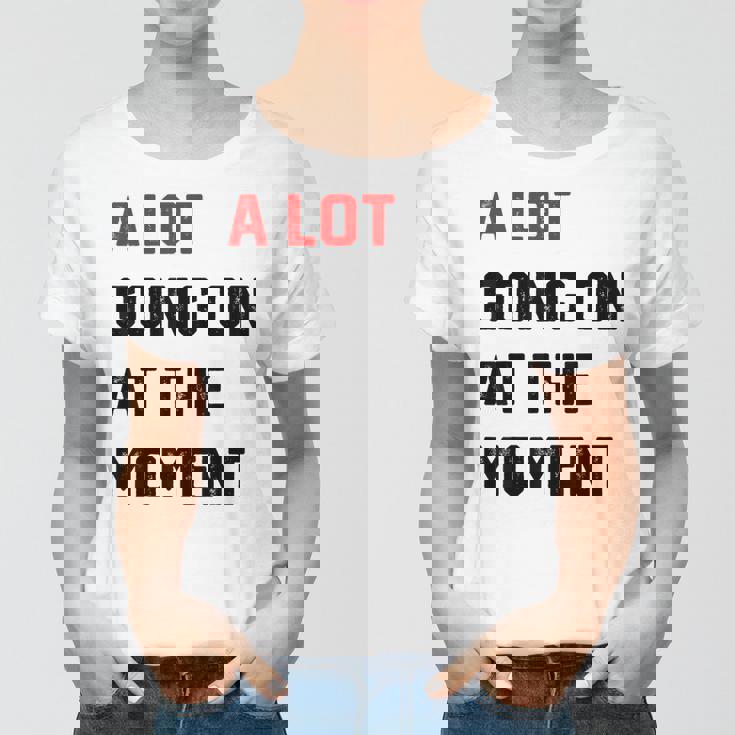 A Lot Going On At The Moment Women T-shirt A Lot Going On At The Moment Women T-shirt