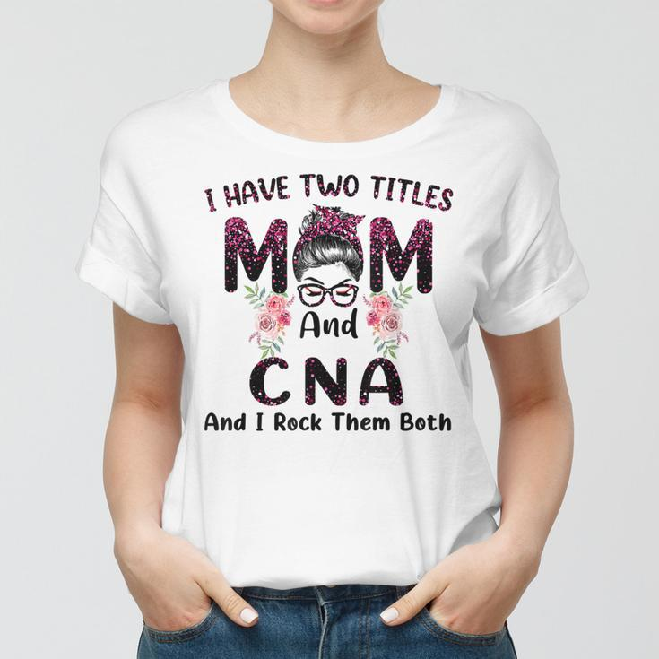 I Have Two Titles Mom & Cna And I Rock Them Both Mothers Day Women T-shirt