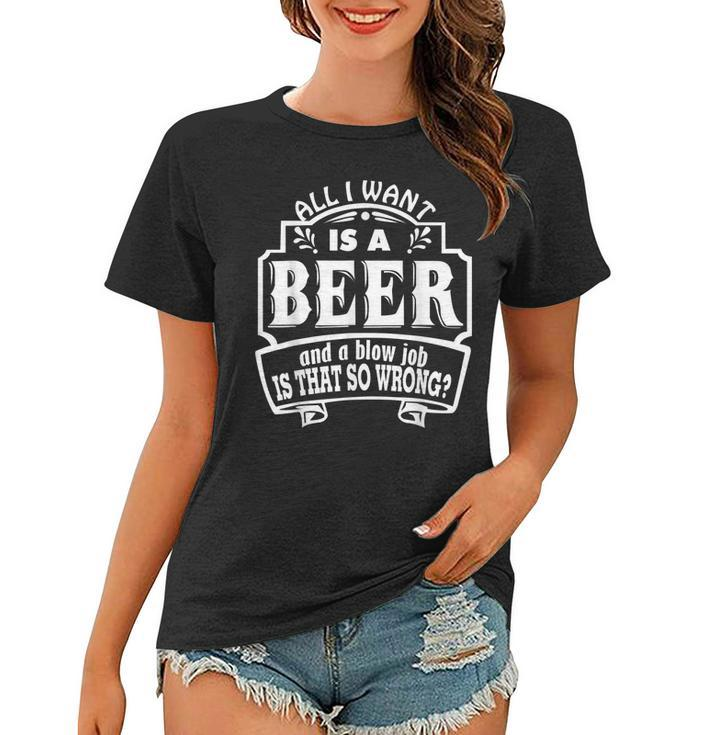All I Want Is A Beer And A Blow Job S That So Wrong  Women T-shirt