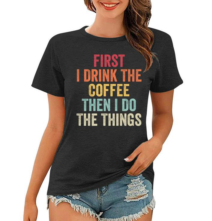 First I Drink The Coffee Then I Do The Things Funny Saying   Women T-shirt