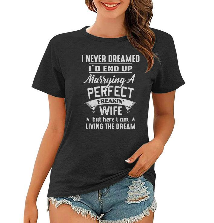 I Never Dreamed Id End Up Marrying A Perfect Freakin Wife But Here I Am Living The Dream Shirt Women T-shirt