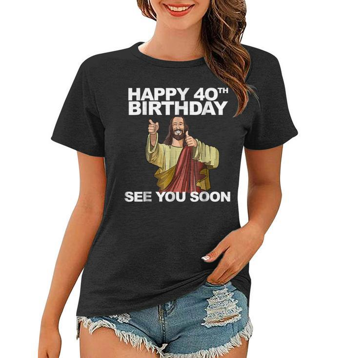 Jesus Happy 40Th Birthday See You Soon Shirt Funny B-Day Tee Women T-shirt