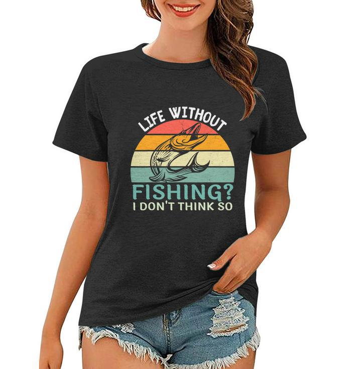 Life Without Fishing I Dont Think So Fisherman Fish Lover Women T-shirt