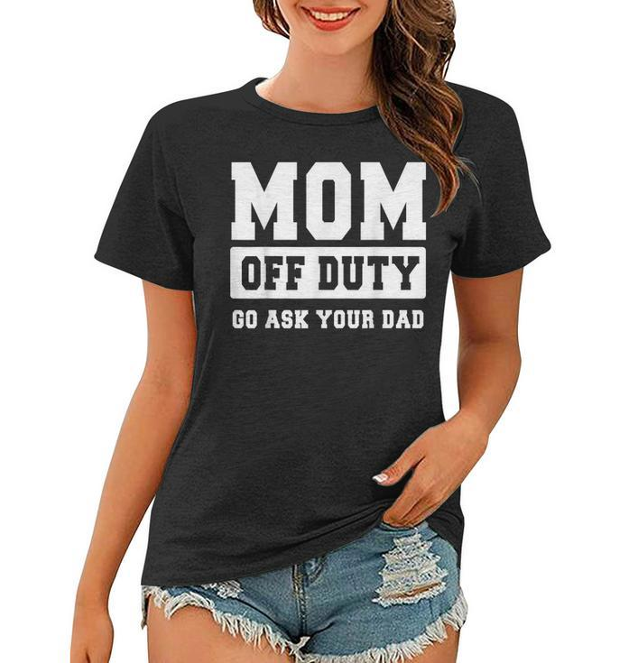 Mom Off Duty Go Ask Your Dad  I Love Mom Mothers Day  Women T-shirt