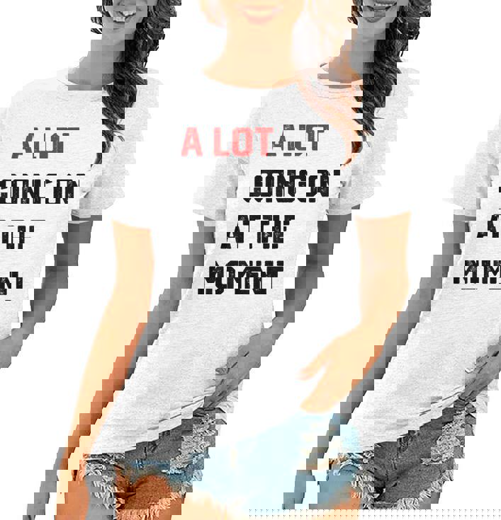 A Lot Going On At The Moment Women T-shirt A Lot Going On At The Moment Women T-shirt