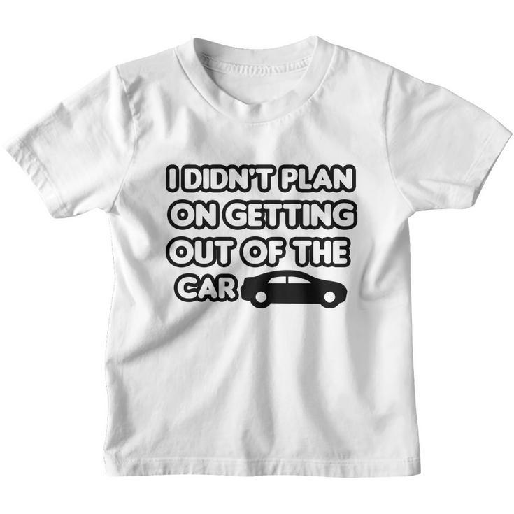 I Didnt Plan On Getting Out Of The Car Funny Joke Gift Idea Youth T-shirt