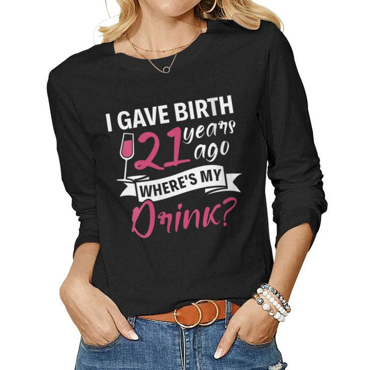 Womens 21St Birthday I Gave Birth 21 Years Ago Wheres My Drink Women Long Sleeve T-shirt