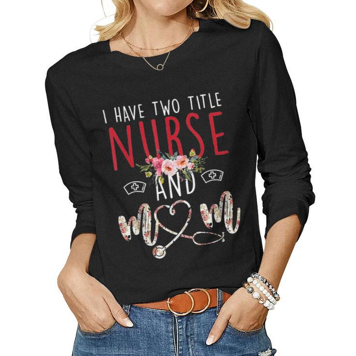 I Have Two Title Nurse And Mom Gift Mens Womens Kids Women Graphic Long Sleeve T-shirt