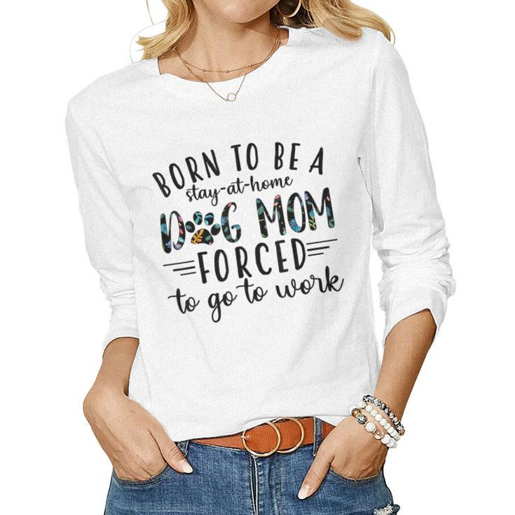 Born To Be A Stay At Home Dog Moms Forced To Go To Work Women Long Sleeve T-shirt