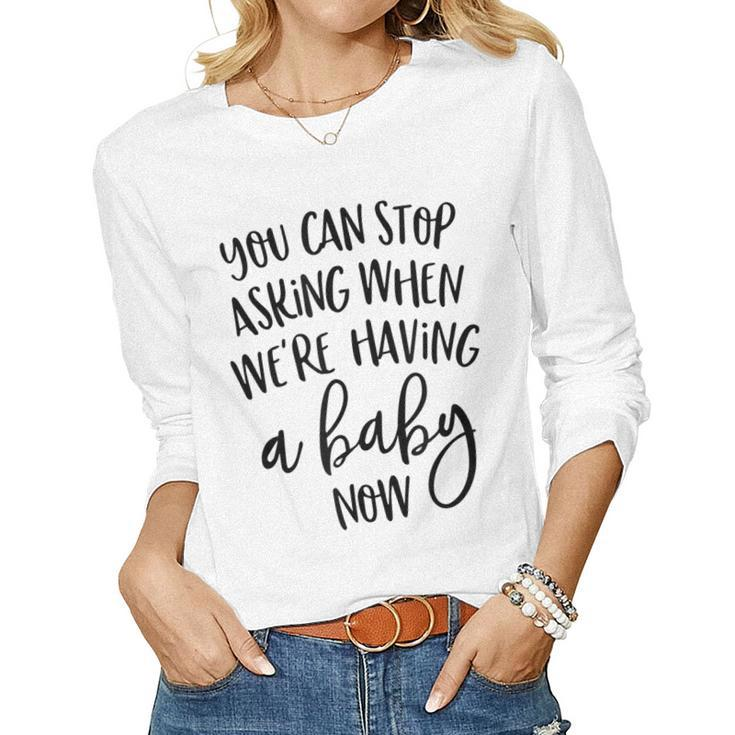 You Can Stop Asking When Were Having A Baby Now New Mom Women Long Sleeve T-shirt
