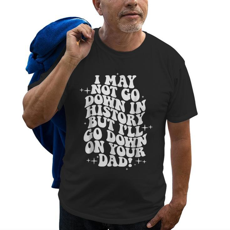 I May Not Go Down In History But Ill Go Down On Your Dad Old Men T-shirt