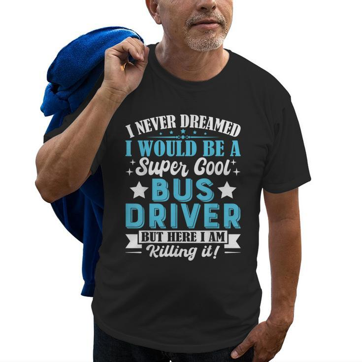 I Never Dreamed Id Be A Bus Driver Bus Driver Dad Mom Gifts Old Men T-shirt