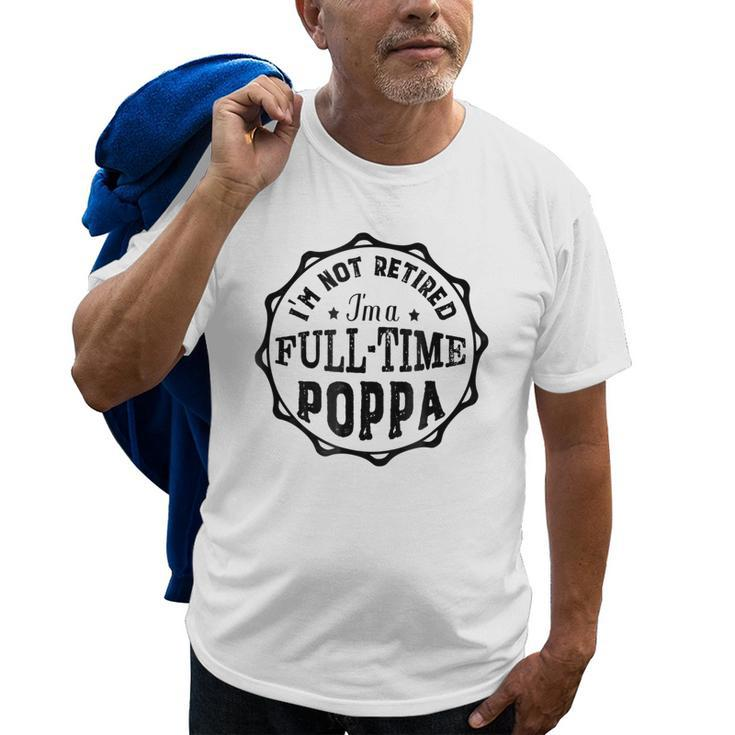 Family Not Retired Im A Full Time Poppa  Gift Men Gift For Mens Old Men T-shirt