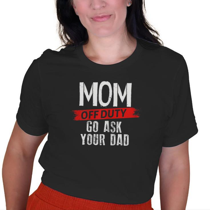 Mom Go Ask Your Dad Mom Off Duty Mothers Old Women T-shirt