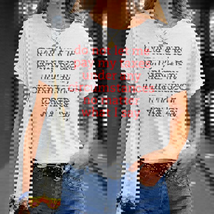 Do Not Let Me Pay My Taxes Under Any Circumstances No Matter What I Say Unisex T-Shirt Gifts for Her