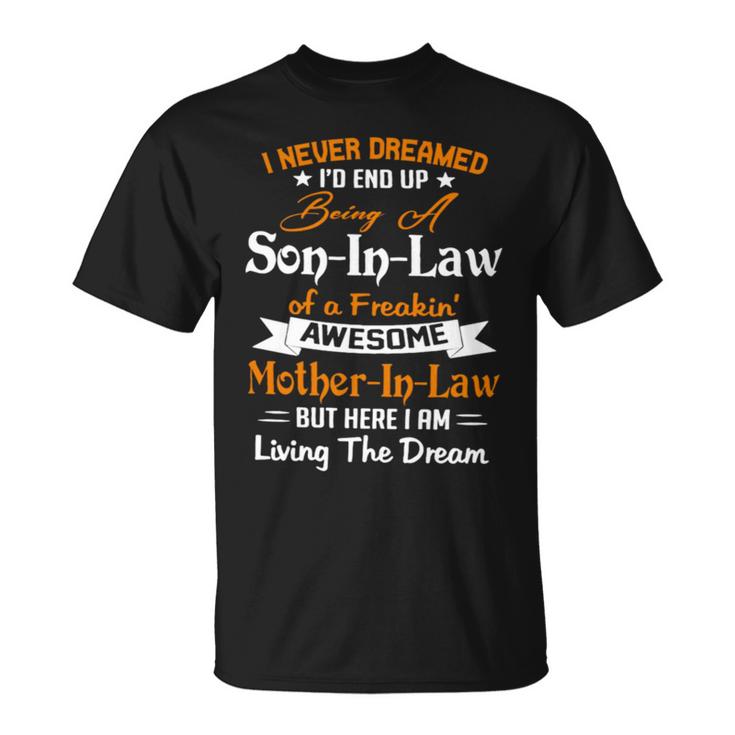 I Never Dreamed I’D End Up Being A Son In Law Of A Freakin Awesome Mother In Law But Here I Am Living The Dream Unisex T-Shirt