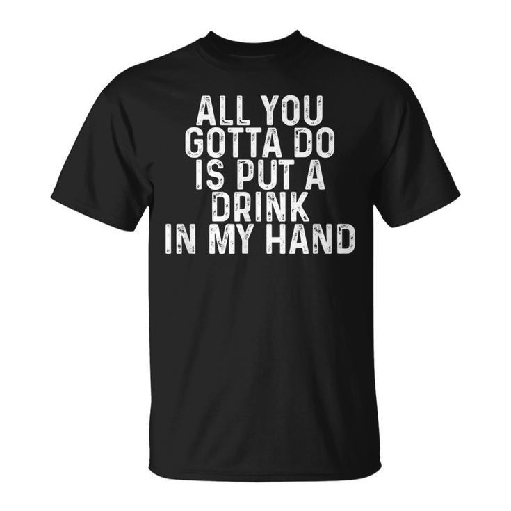 All You Gotta Do Is Put A Drink In My Hand Drinking Lover  Unisex T-Shirt