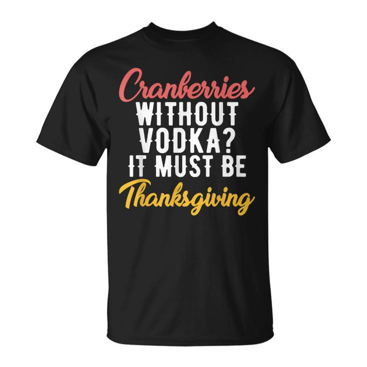 Cranberries Without Vodka Must Be Thanksgiving T-shirt