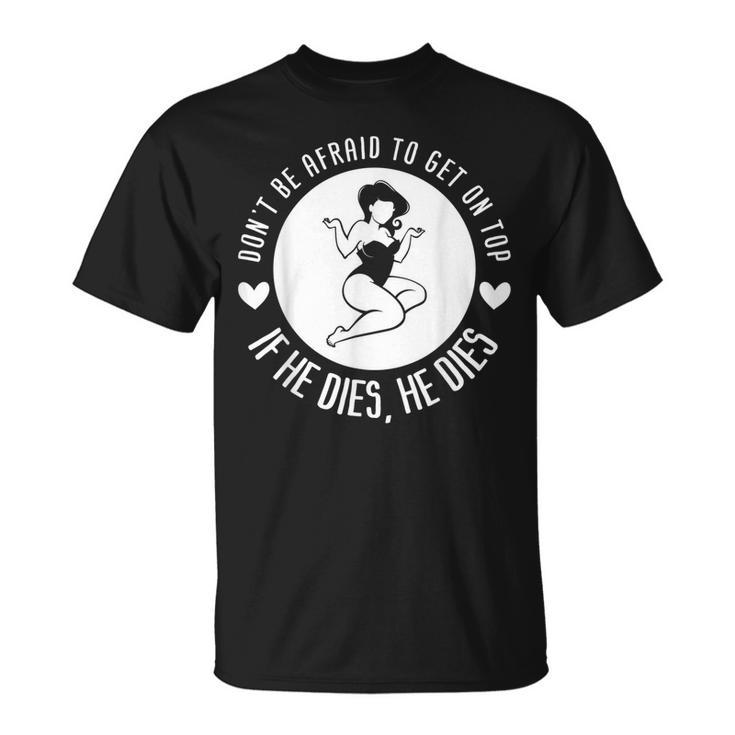 Dont Be Afraid To Get On Top If He Dies He Dies  Unisex T-Shirt