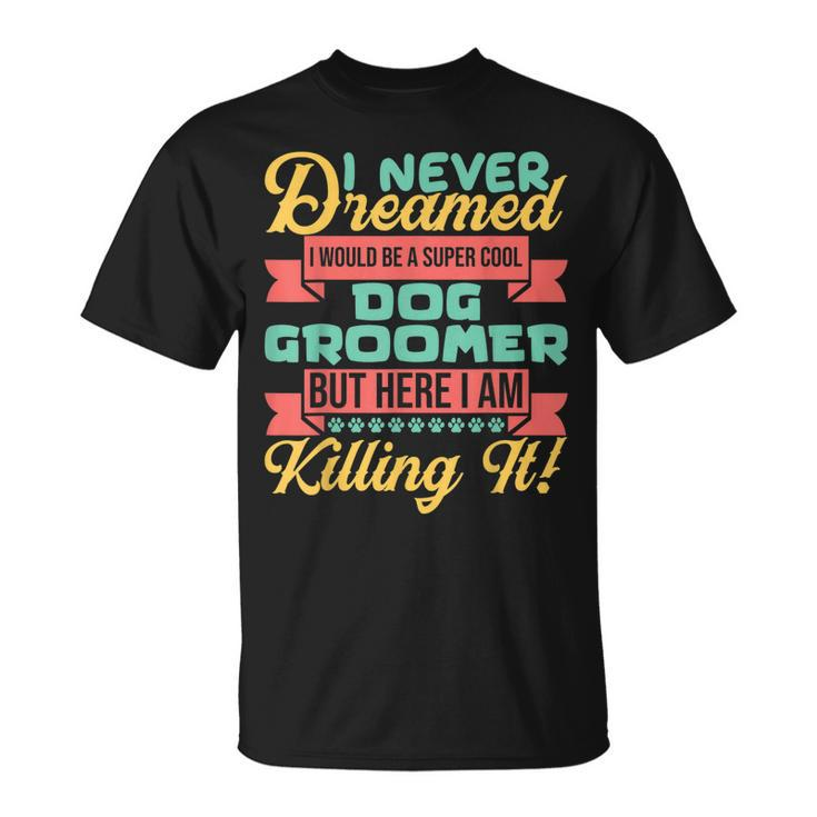 I Never Dreamed To Be A Dog Groomer But Here I Am T-shirt