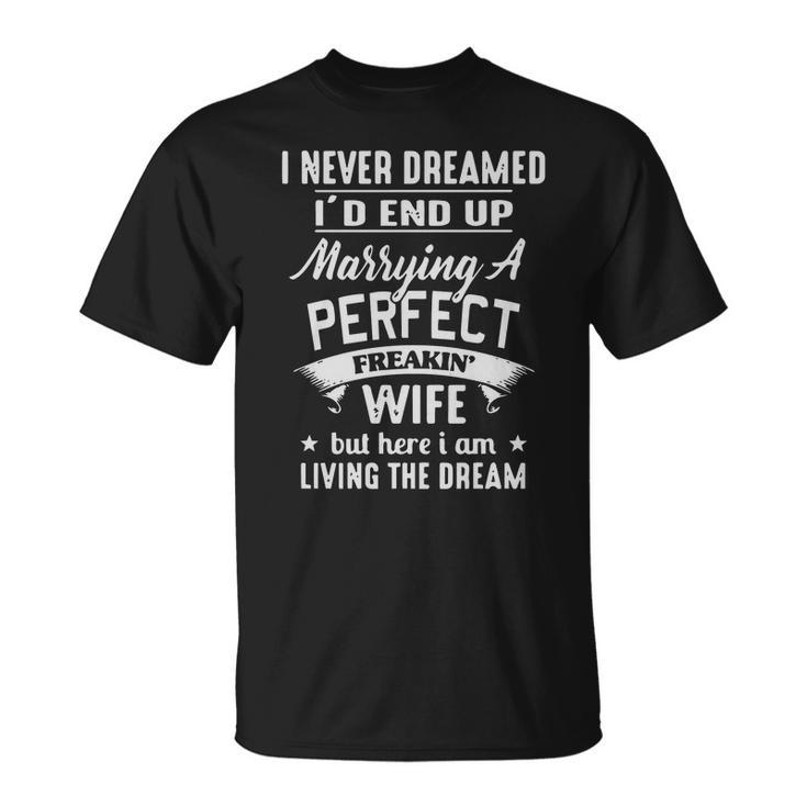 I Never Dreamed Id End Up Marrying A Perfect Freakin Wife But Here I Am Living The Dream Shirt T-shirt