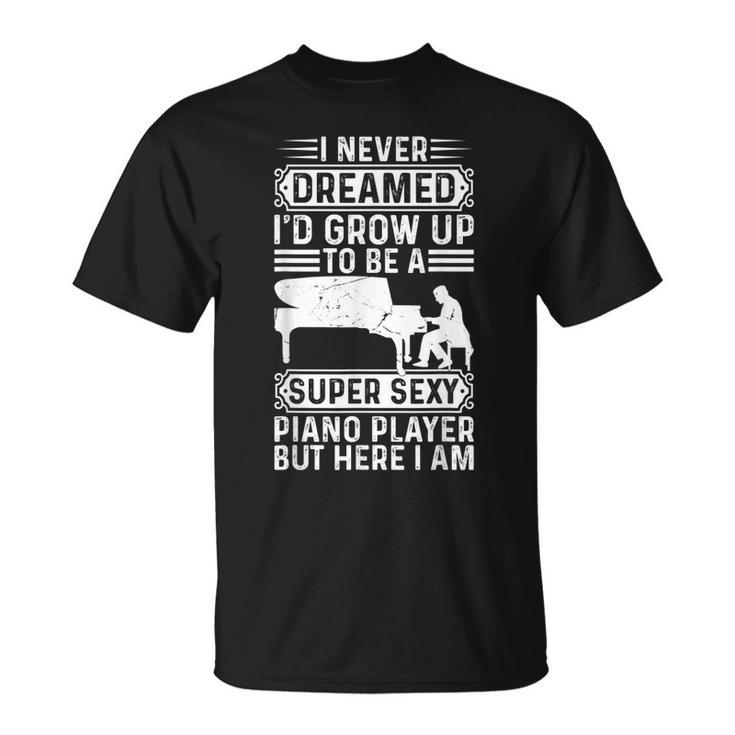 I Never Dreamed Id Grow Up To Be A Super Sexy Piano Pianist T-shirt