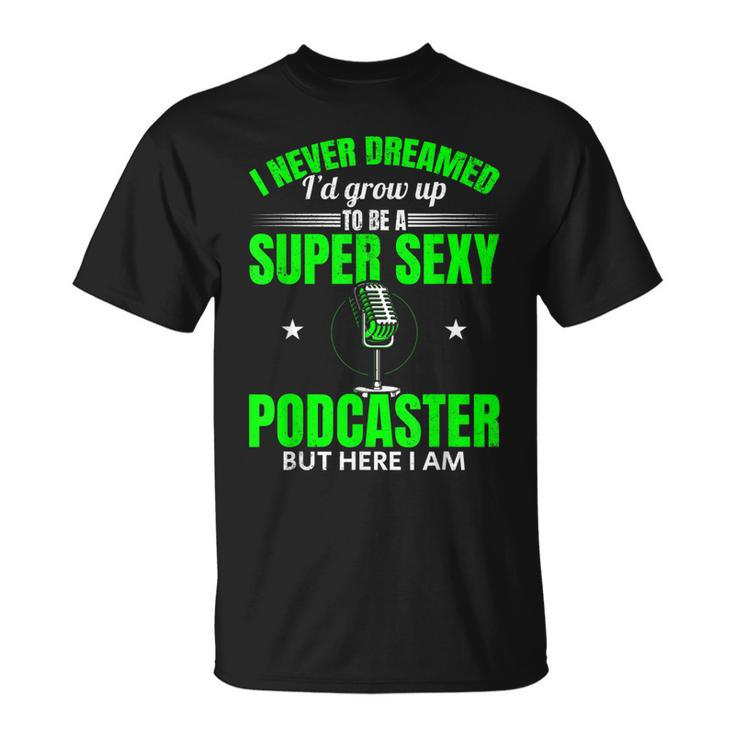 I Never Dreamed Id Grow Up To Be A Super Sexy Podcaster T-shirt