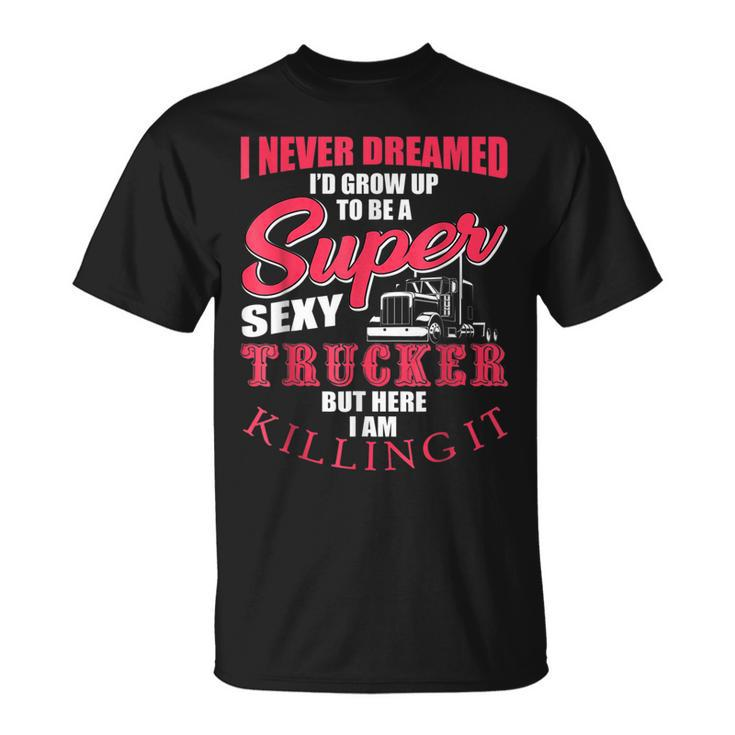 Never Dreamed Id Grow Up To Be A Super Sexy Trucker V3 T-shirt