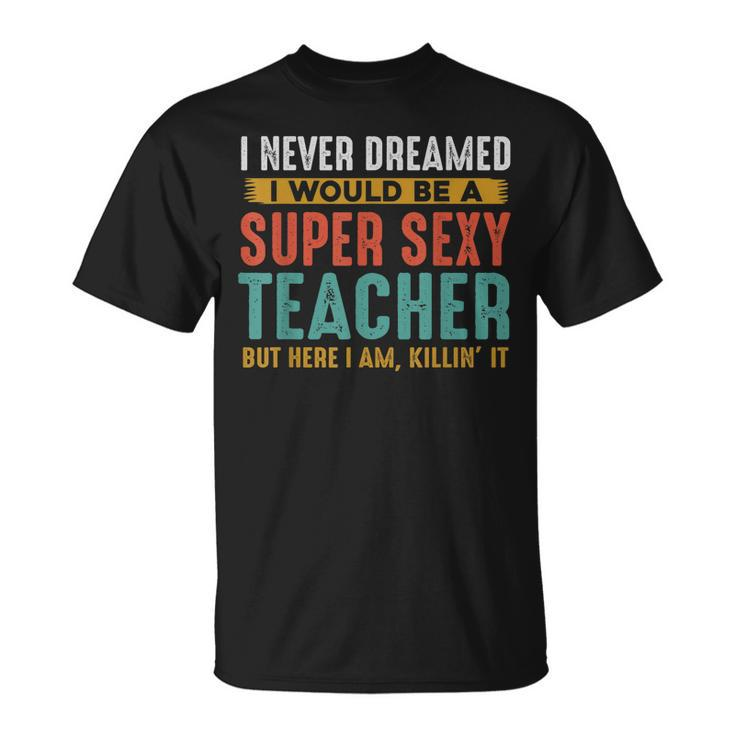 I Never Dreamed I Super Sexy Teacher T-shirt
