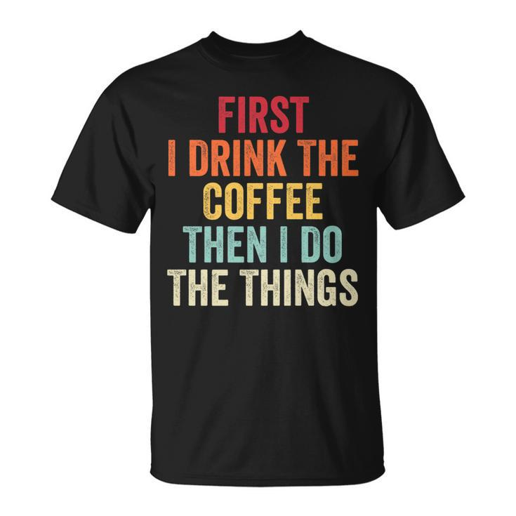 First I Drink The Coffee Then I Do The Things Saying T-Shirt