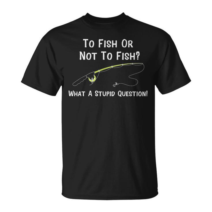 Funny Fishing To Fish Or Not To Fish What A Stupid Question Unisex T-Shirt