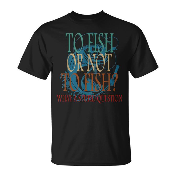Funny Fishing To Fish Or Not To Fish What A Stupid Question  Unisex T-Shirt