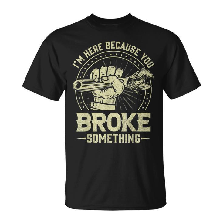 Funny Im Here Because You Broke Something Mechanic Handyman Unisex T-Shirt