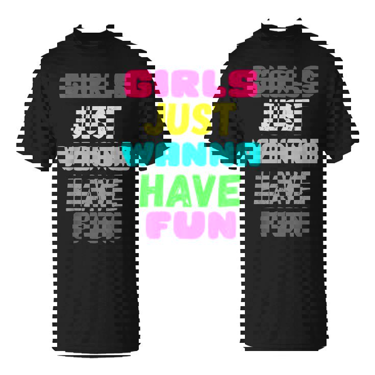 Girls Just Wanna Have Fun  Gift Unisex T-Shirt
