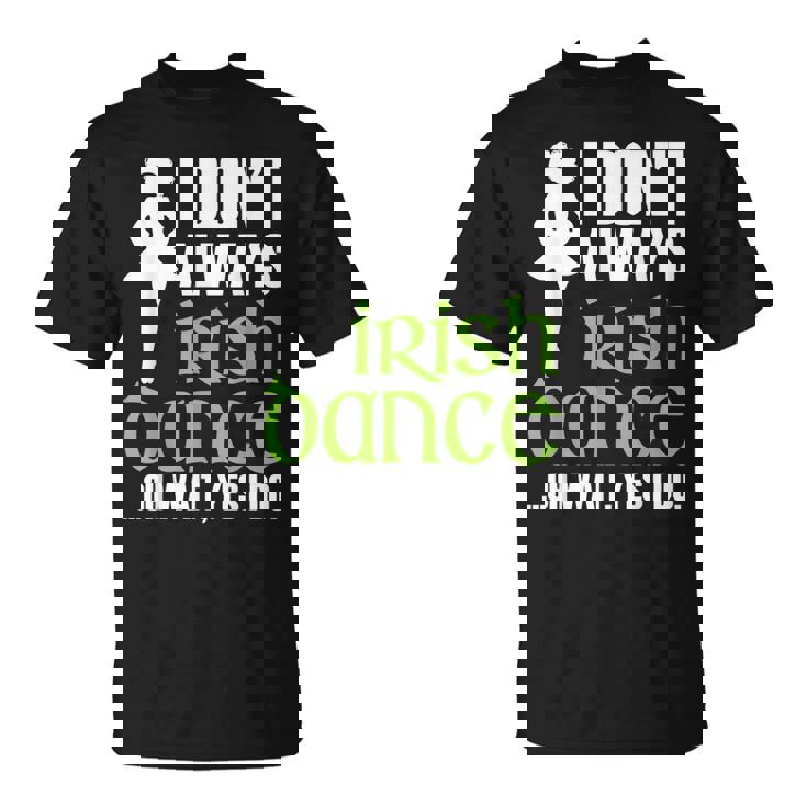 I Dont Always Irish Dance - Irish Dancer Ceili Reel Dance Unisex T-Shirt I Dont Always Irish Dance - Irish Dancer Ceili Reel Dance Unisex T-Shirt