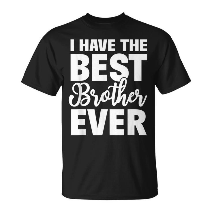I Have The Best Brother Ever Funny Sibling Gift Unisex T-Shirt