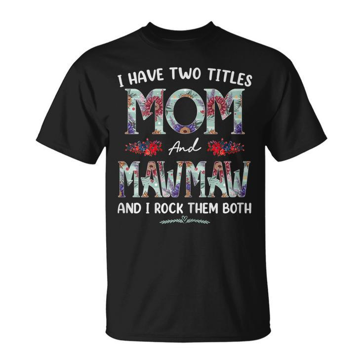 I Have Two Titles Mom And Mawmaw Floral Funny Mothers Day Gift For Womens Unisex T-Shirt