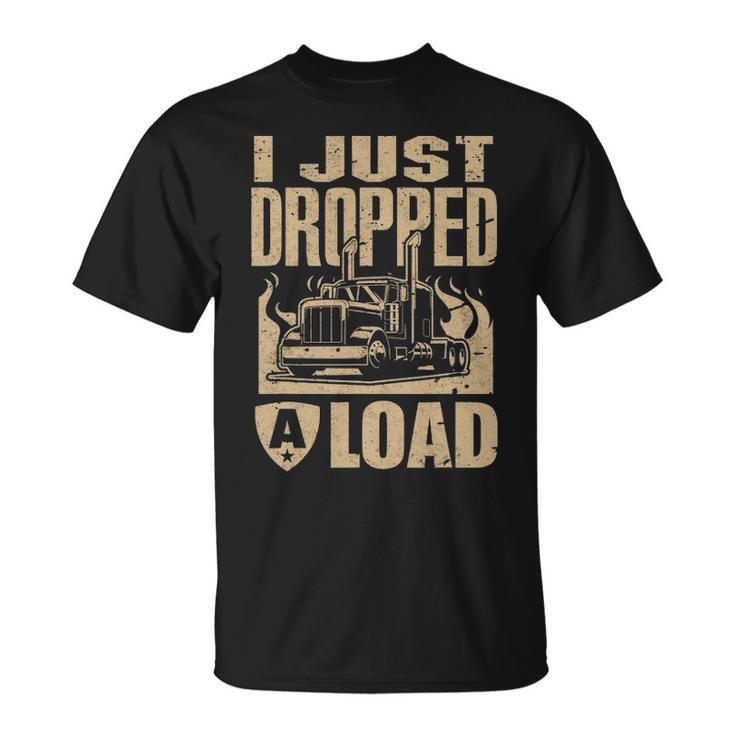 I Just Dropped A Load Funny Trucker  Truck Driver Gift Unisex T-Shirt
