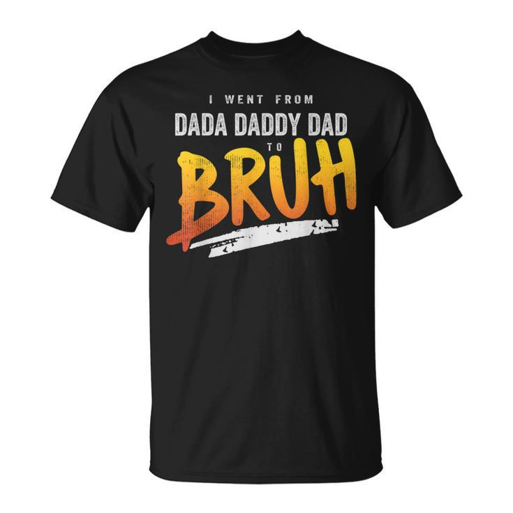 I Went From Dada To Daddy To Dad To Bruh Funny Dad  Unisex T-Shirt